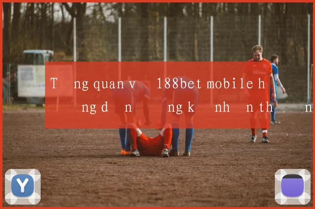 Tổng quan về 188bet mobile hướng dẫn đăng ký nhận thưởng