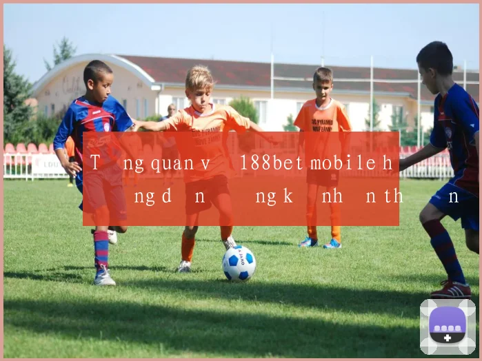 Tổng quan về 188bet mobile hướng dẫn đăng ký nhận thưởng